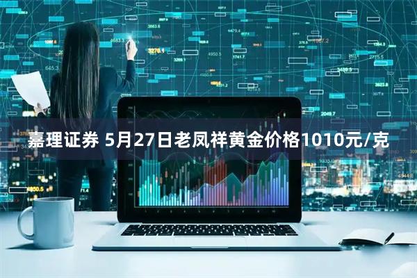 嘉理证券 5月27日老凤祥黄金价格1010元/克