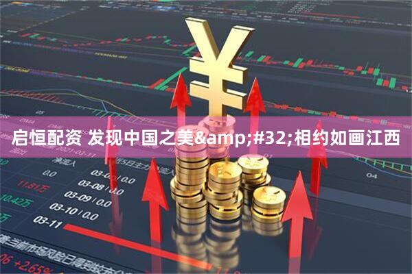 启恒配资 发现中国之美&#32;相约如画江西