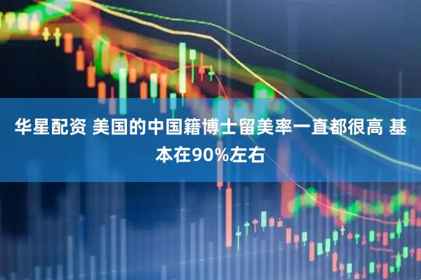 华星配资 美国的中国籍博士留美率一直都很高 基本在90%左右