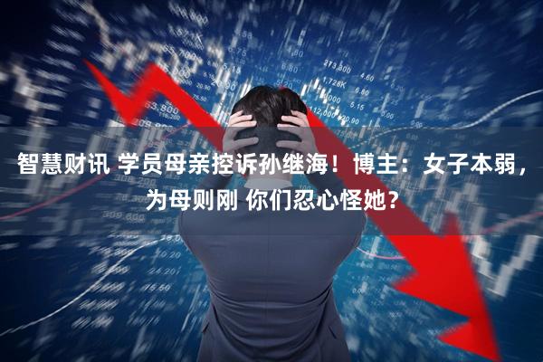 智慧财讯 学员母亲控诉孙继海！博主：女子本弱，为母则刚 你们忍心怪她？