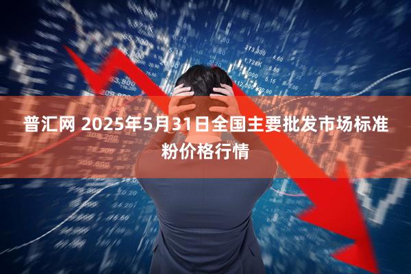 普汇网 2025年5月31日全国主要批发市场标准粉价格行情