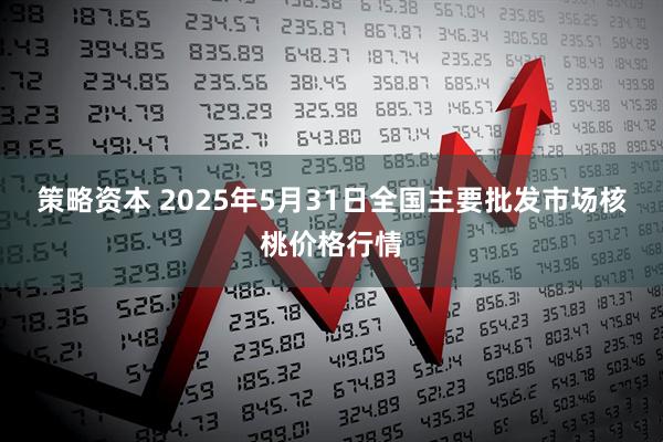 策略资本 2025年5月31日全国主要批发市场核桃价格行情