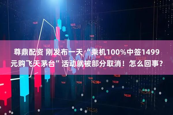 尊鼎配资 刚发布一天 “乘机100%中签1499元购飞天茅台”活动就被部分取消！怎么回事？
