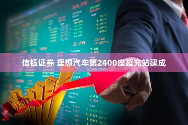 信钰证券 理想汽车第2400座超充站建成