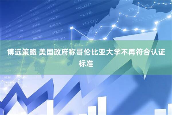 博远策略 美国政府称哥伦比亚大学不再符合认证标准
