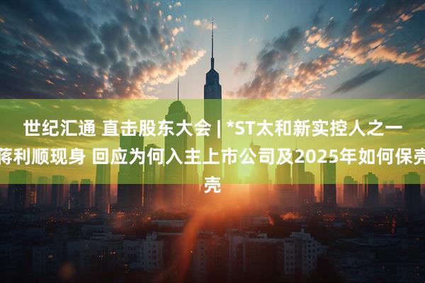 世纪汇通 直击股东大会 | *ST太和新实控人之一蒋利顺现身 回应为何入主上市公司及2025年如何保壳