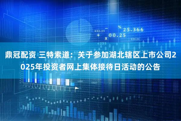 鼎冠配资 三特索道：关于参加湖北辖区上市公司2025年投资者网上集体接待日活动的公告