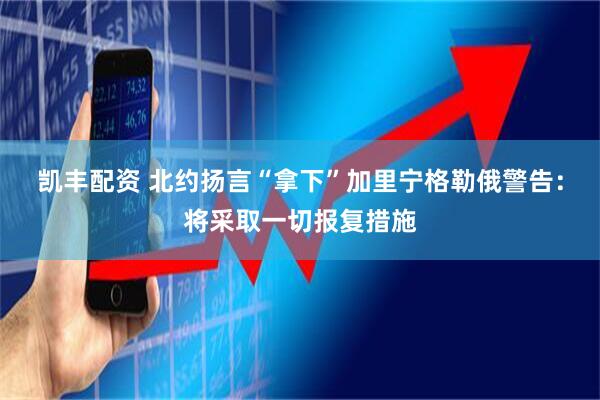 凯丰配资 北约扬言“拿下”加里宁格勒　俄警告：将采取一切报复措施