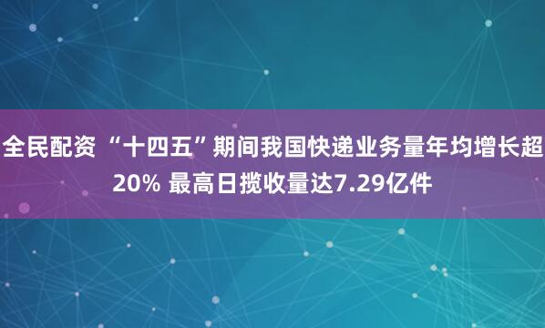 全民配资 “十四五”期间我国快递业务量年均增长超20% 最高日揽收量达7.29亿件