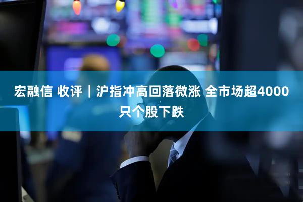 宏融信 收评｜沪指冲高回落微涨 全市场超4000只个股下跌