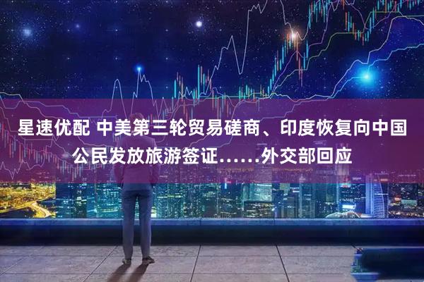 星速优配 中美第三轮贸易磋商、印度恢复向中国公民发放旅游签证……外交部回应