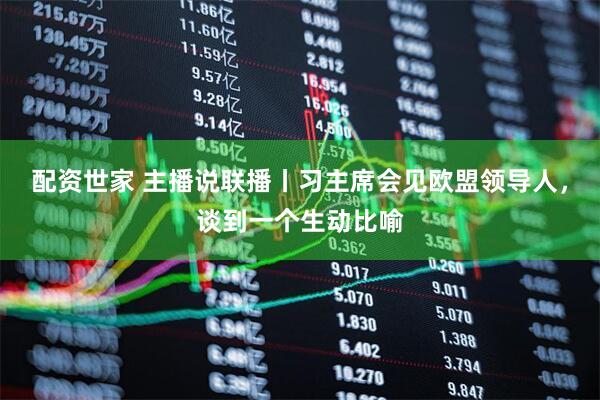 配资世家 主播说联播丨习主席会见欧盟领导人，谈到一个生动比喻