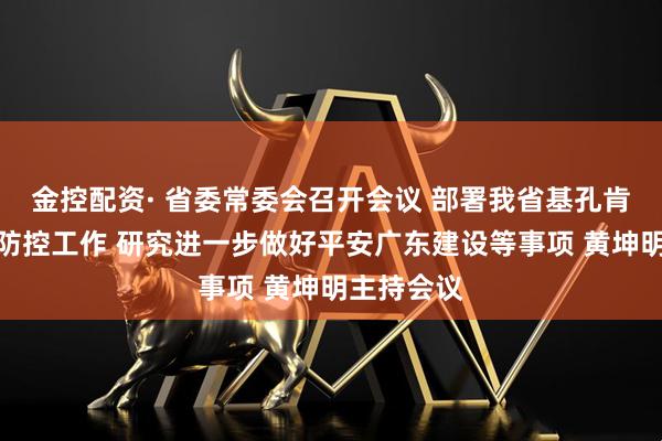 金控配资· 省委常委会召开会议 部署我省基孔肯雅热疫情防控工作 研究进一步做好平安广东建设等事项 黄坤明主持会议