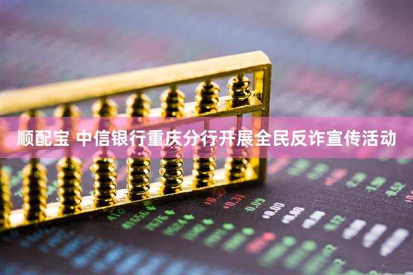 顺配宝 中信银行重庆分行开展全民反诈宣传活动