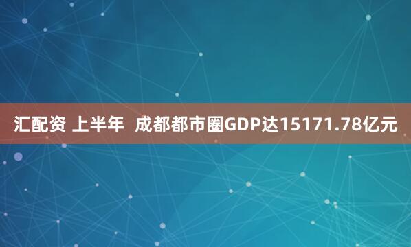 汇配资 上半年  成都都市圈GDP达15171.78亿元