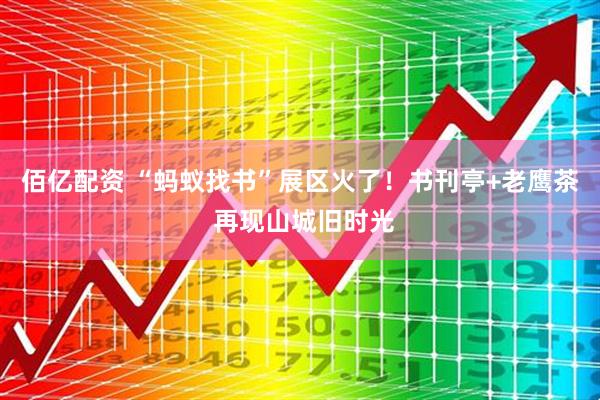 佰亿配资 “蚂蚁找书”展区火了！书刊亭+老鹰茶 再现山城旧时光