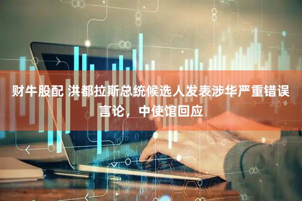 财牛股配 洪都拉斯总统候选人发表涉华严重错误言论，中使馆回应