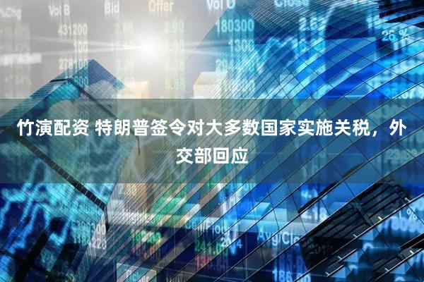 竹演配资 特朗普签令对大多数国家实施关税，外交部回应