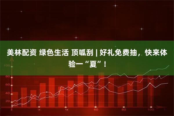 美林配资 绿色生活 顶呱刮 | 好礼免费抽，快来体验一“夏”！