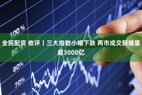 全民配资 收评丨三大指数小幅下跌 两市成交额缩量超3000亿