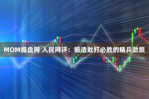MOM操盘网 人民网评：锻造敢打必胜的精兵劲旅