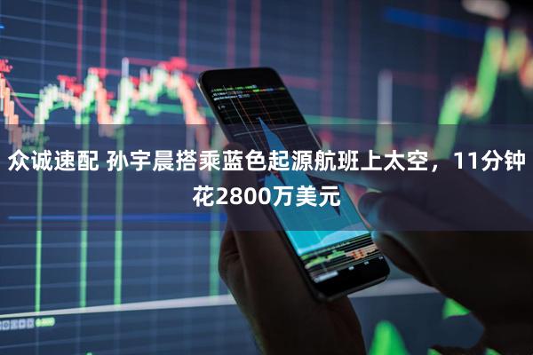 众诚速配 孙宇晨搭乘蓝色起源航班上太空，11分钟花2800万美元