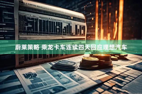 蔚莱策略 乘龙卡车连续四天回应理想汽车