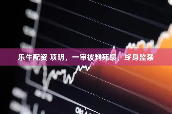 乐牛配资 项明，一审被判死缓，终身监禁