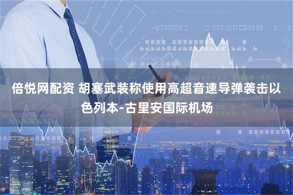 倍悦网配资 胡塞武装称使用高超音速导弹袭击以色列本-古里安国际机场