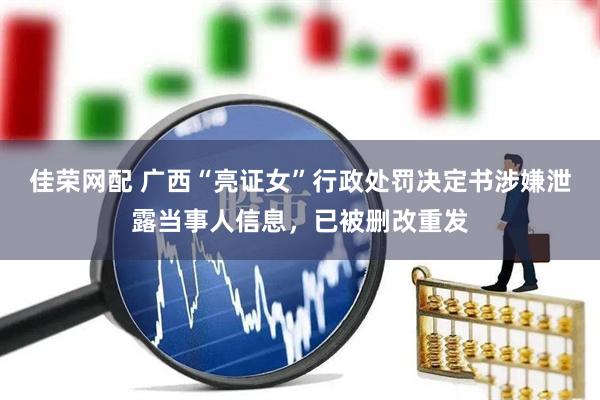 佳荣网配 广西“亮证女”行政处罚决定书涉嫌泄露当事人信息，已被删改重发