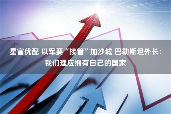 星富优配 以军要“接管”加沙城 巴勒斯坦外长：我们理应拥有自己的国家