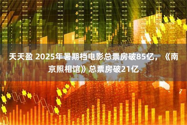 天天盈 2025年暑期档电影总票房破85亿，《南京照相馆》总票房破21亿