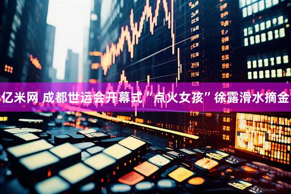 亿米网 成都世运会开幕式“点火女孩”徐露滑水摘金