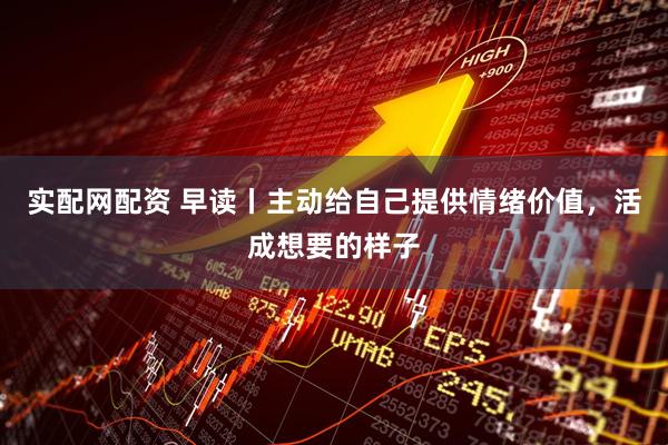 实配网配资 早读丨主动给自己提供情绪价值，活成想要的样子