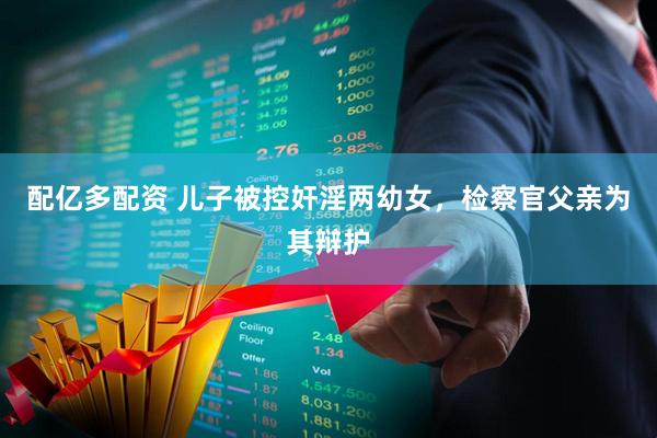 配亿多配资 儿子被控奸淫两幼女，检察官父亲为其辩护