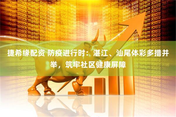 捷希缘配资 防疫进行时：湛江、汕尾体彩多措并举，筑牢社区健康屏障