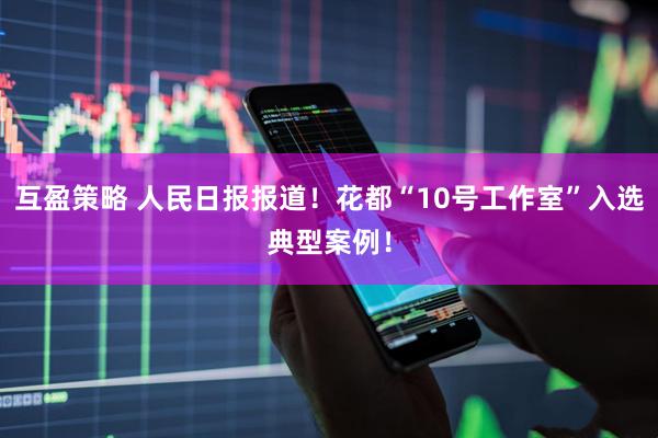 互盈策略 人民日报报道！花都“10号工作室”入选典型案例！