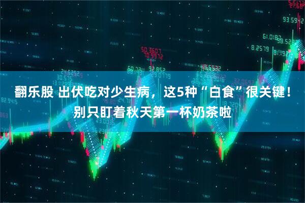翻乐股 出伏吃对少生病，这5种“白食”很关键！别只盯着秋天第一杯奶茶啦