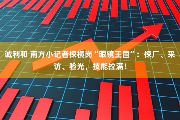 诚利和 南方小记者探横岗“眼镜王国”：探厂、采访、验光，技能拉满！