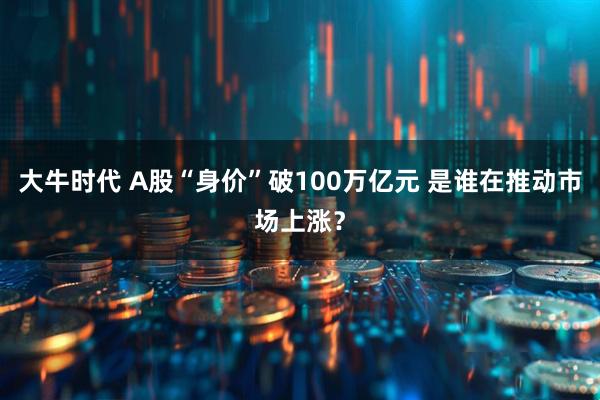 大牛时代 A股“身价”破100万亿元 是谁在推动市场上涨？