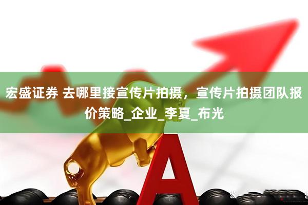 宏盛证券 去哪里接宣传片拍摄，宣传片拍摄团队报价策略_企业_李夏_布光
