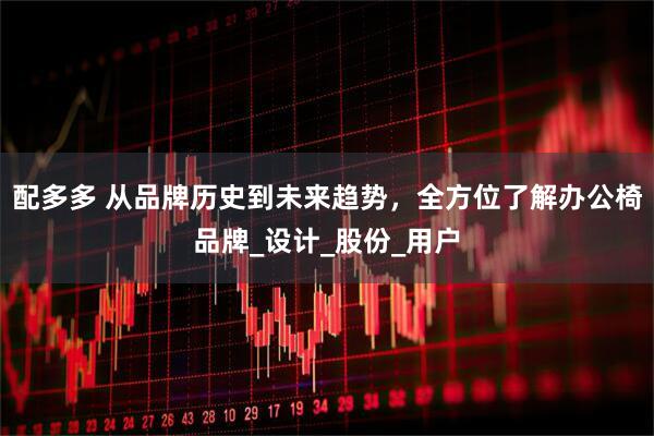 配多多 从品牌历史到未来趋势，全方位了解办公椅品牌_设计_股份_用户