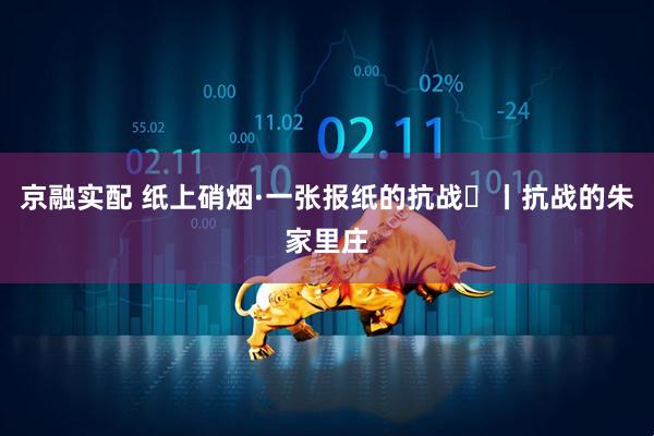 京融实配 纸上硝烟·一张报纸的抗战⑪丨抗战的朱家里庄