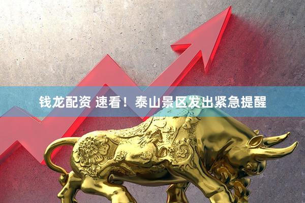 钱龙配资 速看！泰山景区发出紧急提醒