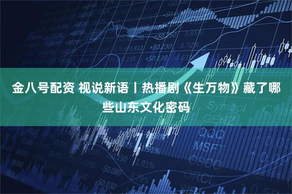 金八号配资 视说新语丨热播剧《生万物》藏了哪些山东文化密码