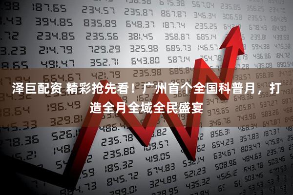 泽巨配资 精彩抢先看！广州首个全国科普月，打造全月全域全民盛宴