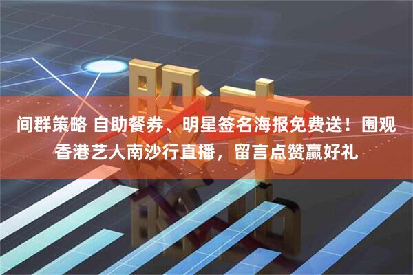 间群策略 自助餐券、明星签名海报免费送！围观香港艺人南沙行直播，留言点赞赢好礼
