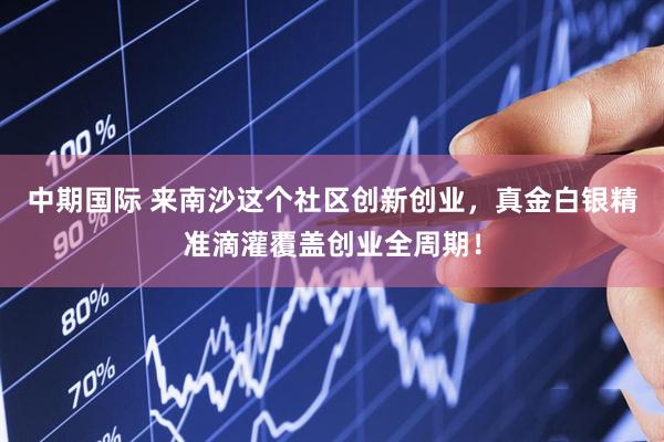 中期国际 来南沙这个社区创新创业，真金白银精准滴灌覆盖创业全周期！