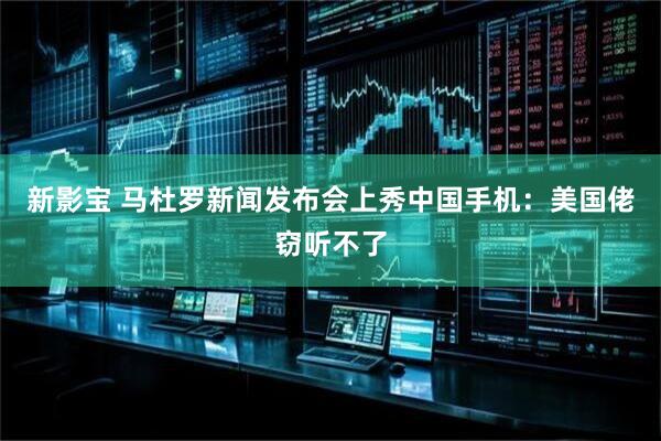 新影宝 马杜罗新闻发布会上秀中国手机：美国佬窃听不了