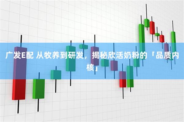 广发E配 从牧养到研发，揭秘欣活奶粉的「品质内核」